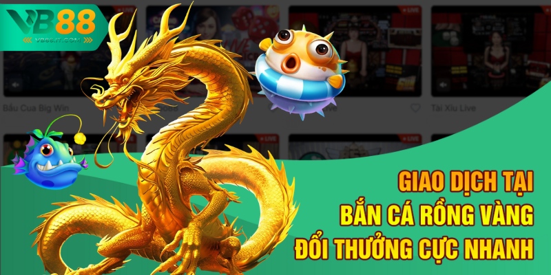 Giao dịch tại Bắn cá Rồng Vàng đổi thưởng cực nhanh